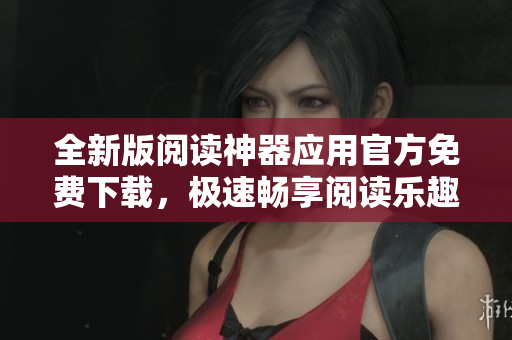 全新版閱讀神器應(yīng)用官方免費(fèi)下載，極速暢享閱讀樂趣