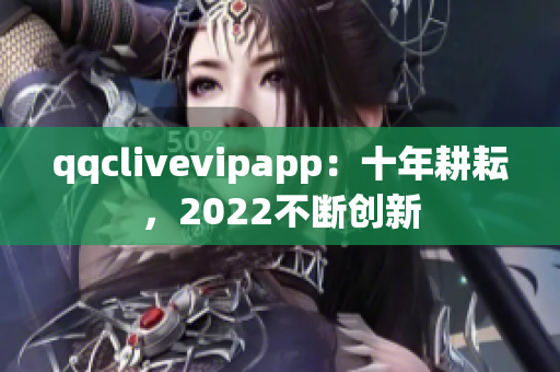 qqclivevipapp：十年耕耘，2022不斷創(chuàng)新