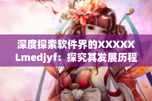 深度探索軟件界的XXXXXLmedjyf：探究其發(fā)展歷程與未來(lái)趨勢(shì)