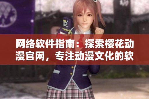網(wǎng)絡(luò)軟件指南：探索櫻花動(dòng)漫官網(wǎng)，專注動(dòng)漫文化的軟件資源和技術(shù)分享