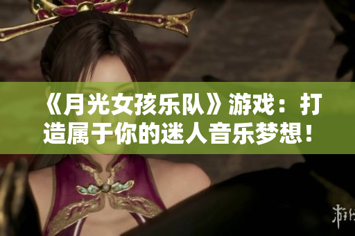 《月光女孩樂(lè)隊(duì)》游戲：打造屬于你的迷人音樂(lè)夢(mèng)想！