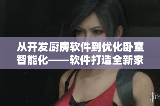從開發(fā)廚房軟件到優(yōu)化臥室智能化——軟件打造全新家居體驗
