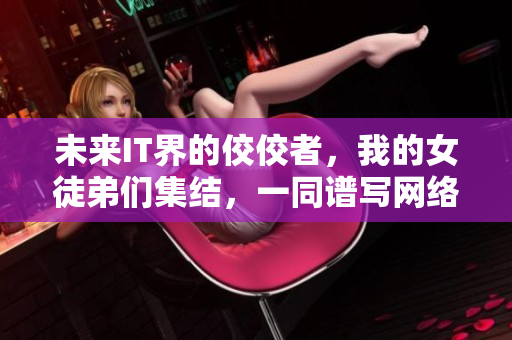 未來IT界的佼佼者，我的女徒弟們集結(jié)，一同譜寫網(wǎng)絡(luò)軟件的輝煌篇章