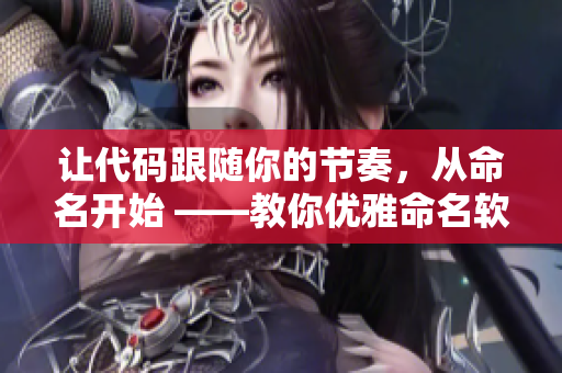 讓代碼跟隨你的節(jié)奏，從命名開始 ——教你優(yōu)雅命名軟件變量。