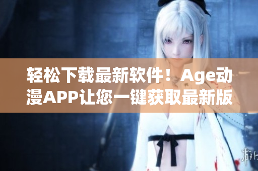 輕松下載最新軟件！Age動(dòng)漫APP讓您一鍵獲取最新版本