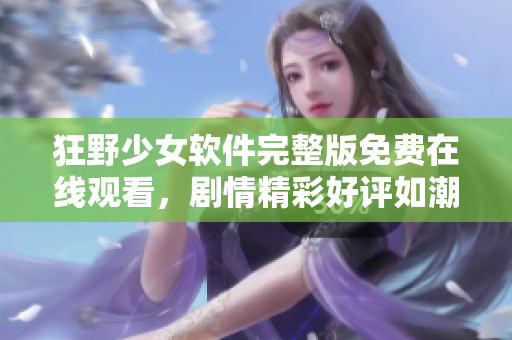 狂野少女軟件完整版免費在線觀看，劇情精彩好評如潮