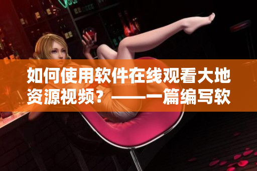 如何使用軟件在線觀看大地資源視頻？——一篇編寫(xiě)軟件教程的分享