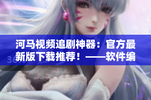 河馬視頻追劇神器：官方最新版下載推薦！——軟件編輯的推薦