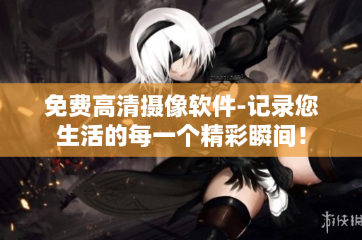 免費(fèi)高清攝像軟件-記錄您生活的每一個(gè)精彩瞬間！