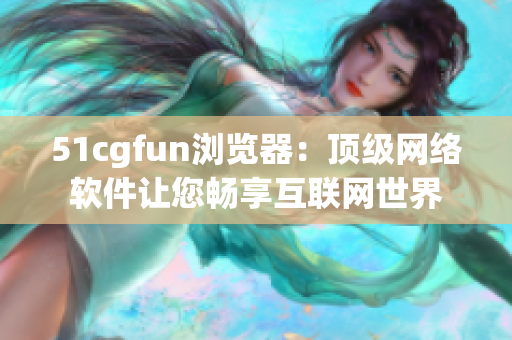 51cgfun瀏覽器：頂級網(wǎng)絡(luò)軟件讓您暢享互聯(lián)網(wǎng)世界