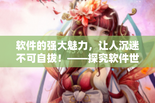軟件的強(qiáng)大魅力，讓人沉迷不可自拔！——探究軟件世界的無限魔力