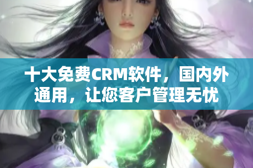 十大免費(fèi)CRM軟件，國(guó)內(nèi)外通用，讓您客戶管理無憂