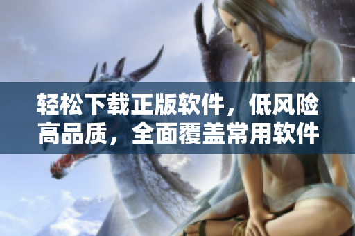 輕松下載正版軟件，低風險高品質，全面覆蓋常用軟件！