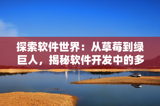 探索軟件世界：從草莓到綠巨人，揭秘軟件開發(fā)中的多重挑戰(zhàn)和創(chuàng)新