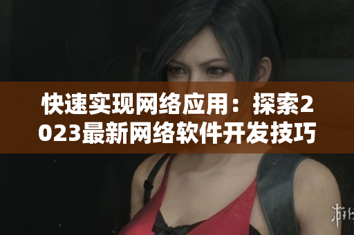 快速實現(xiàn)網(wǎng)絡(luò)應(yīng)用：探索2023最新網(wǎng)絡(luò)軟件開發(fā)技巧