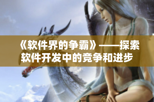 《軟件界的爭霸》——探索軟件開發(fā)中的競爭和進(jìn)步