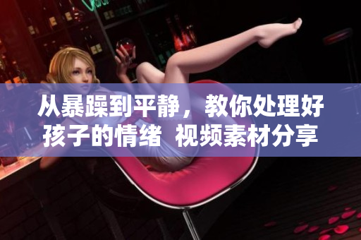 從暴躁到平靜，教你處理好孩子的情緒  視頻素材分享