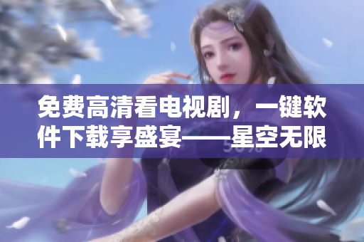 免費高清看電視劇，一鍵軟件下載享盛宴——星空無限傳媒網(wǎng)絡軟件推薦
