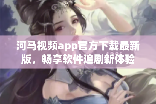 河馬視頻app官方下載最新版，暢享軟件追劇新體驗