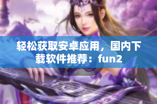輕松獲取安卓應(yīng)用，國內(nèi)下載軟件推薦：fun2