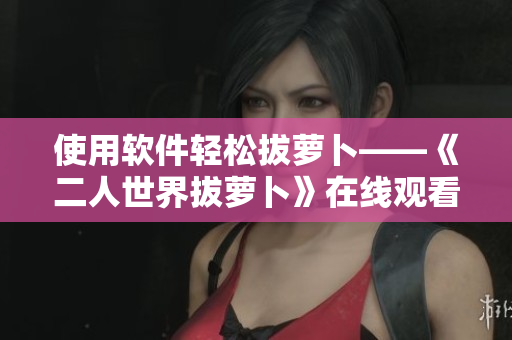 使用軟件輕松拔蘿卜——《二人世界拔蘿卜》在線觀看