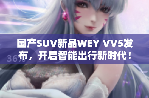 國產(chǎn)SUV新品WEY VV5發(fā)布，開啟智能出行新時代！