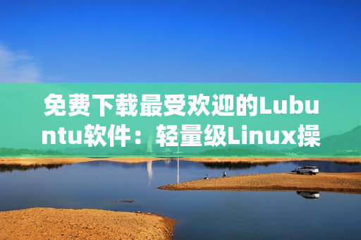 免費(fèi)下載最受歡迎的Lubuntu軟件：輕量級(jí)Linux操作系統(tǒng)