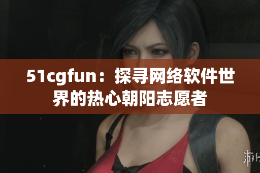 51cgfun：探尋網(wǎng)絡(luò)軟件世界的熱心朝陽(yáng)志愿者