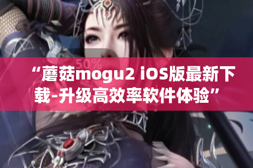 “蘑菇mogu2 iOS版最新下載-升級高效率軟件體驗(yàn)”
