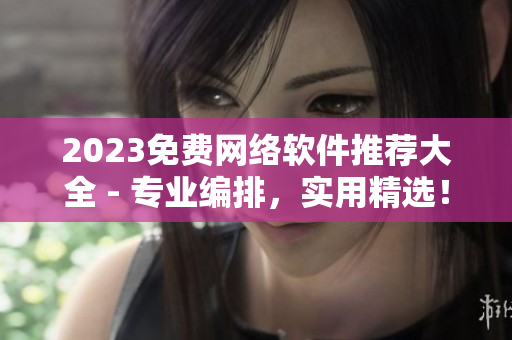 2023免費網絡軟件推薦大全 - 專業(yè)編排，實用精選！