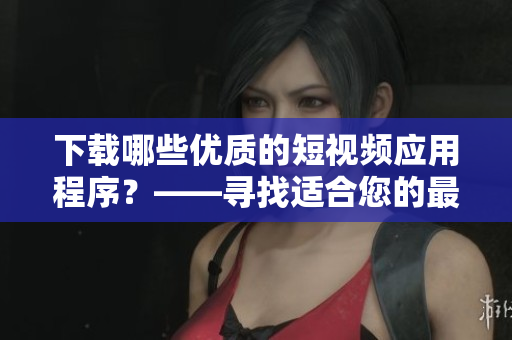 下載哪些優(yōu)質(zhì)的短視頻應(yīng)用程序？——尋找適合您的最佳軟件
