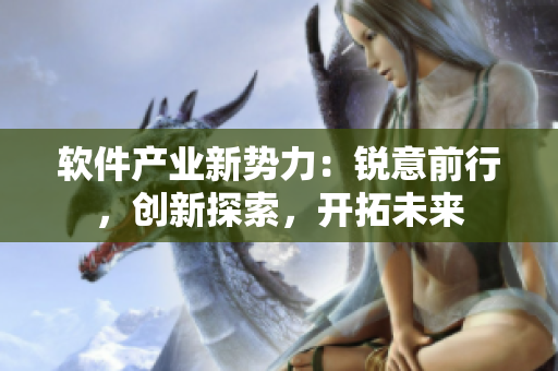 軟件產(chǎn)業(yè)新勢(shì)力：銳意前行，創(chuàng)新探索，開拓未來