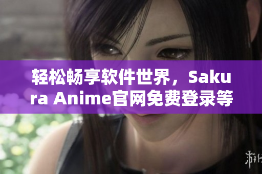 輕松暢享軟件世界，Sakura Anime官網(wǎng)免費(fèi)登錄等你來(lái)