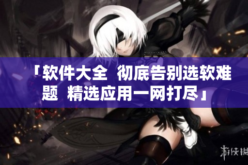 「軟件大全  徹底告別選軟難題  精選應(yīng)用一網(wǎng)打盡」