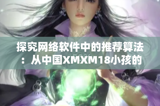 探究網絡軟件中的推薦算法：從中國XMXM18小孩的機制看啟示
