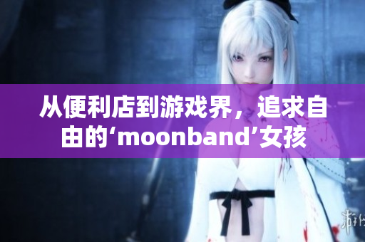 從便利店到游戲界，追求自由的‘moonband’女孩