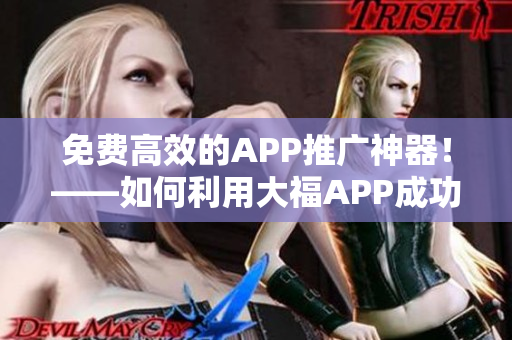免費(fèi)高效的APP推廣神器！——如何利用大福APP成功推廣你的軟件