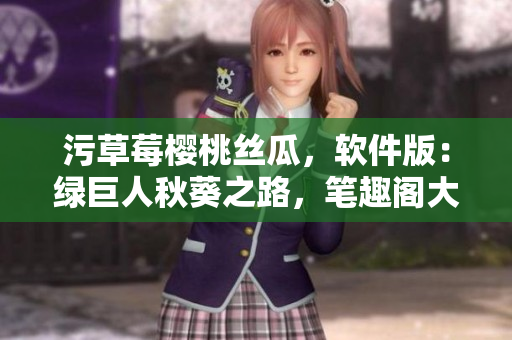 污草莓櫻桃絲瓜，軟件版：綠巨人秋葵之路，筆趣閣大作聽我講。