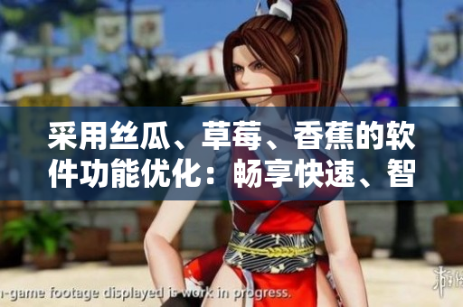采用絲瓜、草莓、香蕉的軟件功能優(yōu)化：暢享快速、智能、安全的網(wǎng)絡(luò)體驗(yàn)