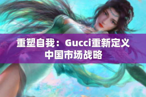 重塑自我：Gucci重新定義中國(guó)市場(chǎng)戰(zhàn)略