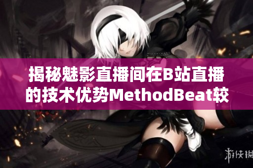 揭秘魅影直播間在B站直播的技術(shù)優(yōu)勢(shì)MethodBeat較