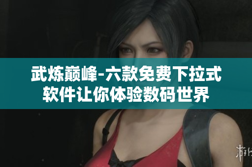 武煉巔峰-六款免費(fèi)下拉式軟件讓你體驗(yàn)數(shù)碼世界
