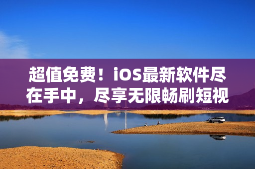 超值免費！iOS最新軟件盡在手中，盡享無限暢刷短視頻9.1版本