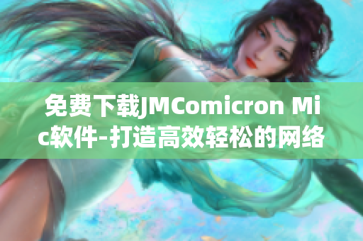 免費下載JMComicron Mic軟件-打造高效輕松的網(wǎng)絡(luò)軟件體驗