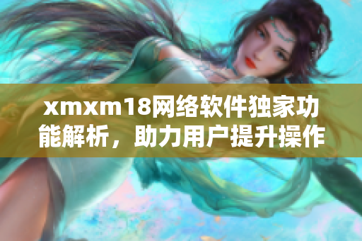 xmxm18網(wǎng)絡(luò)軟件獨(dú)家功能解析，助力用戶提升操作效率