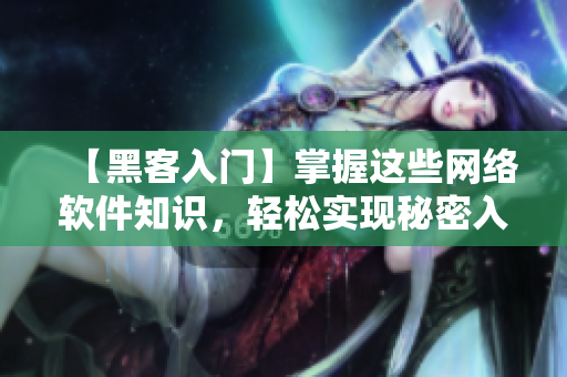 【黑客入門】掌握這些網(wǎng)絡(luò)軟件知識，輕松實現(xiàn)秘密入侵技能！