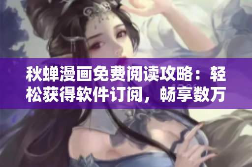 秋蟬漫畫免費閱讀攻略：輕松獲得軟件訂閱，暢享數(shù)萬部作品免費閱讀