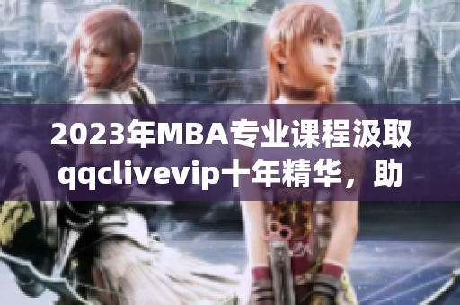 2023年MBA專業(yè)課程汲取qqclivevip十年精華，助力網(wǎng)絡軟件行業(yè)未來發(fā)展
