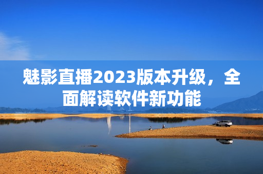 魅影直播2023版本升級，全面解讀軟件新功能