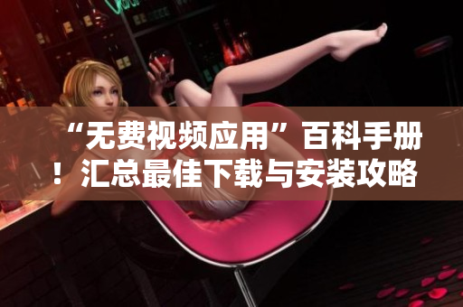 “無費(fèi)視頻應(yīng)用”百科手冊(cè)！匯總最佳下載與安裝攻略，解決您的一切疑問。